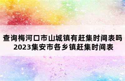 查询梅河口市山城镇有赶集时间表吗 2023集安市各乡镇赶集时间表